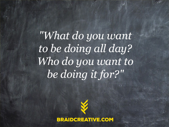 What do you want to be doing all day? Who do you want to help? | Braid Creative & Consulting