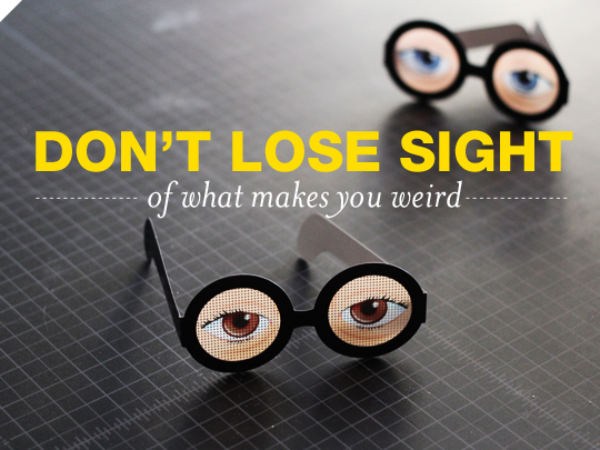 Don't Lose Sight of What Makes You Weird Don't Lose Sight of What Makes You Weird